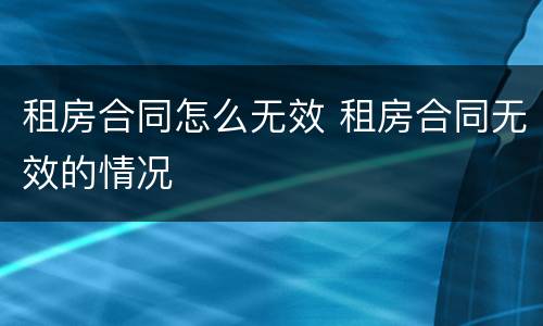 租房合同怎么无效 租房合同无效的情况