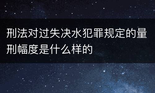 刑法对过失决水犯罪规定的量刑幅度是什么样的