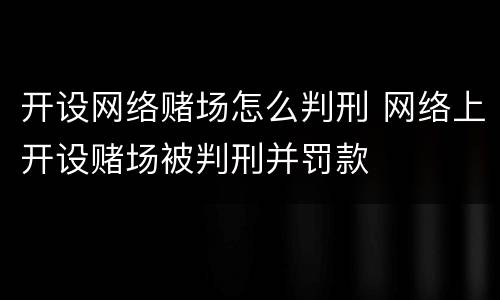 开设网络赌场怎么判刑 网络上开设赌场被判刑并罚款