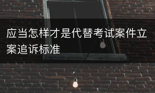应当怎样才是代替考试案件立案追诉标准