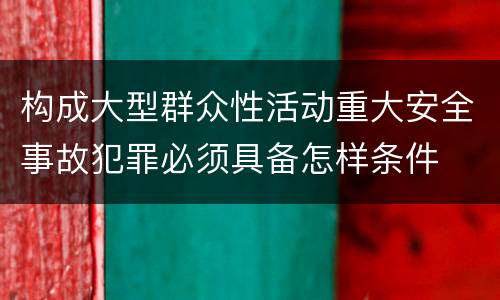 构成大型群众性活动重大安全事故犯罪必须具备怎样条件