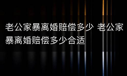 老公家暴离婚赔偿多少 老公家暴离婚赔偿多少合适