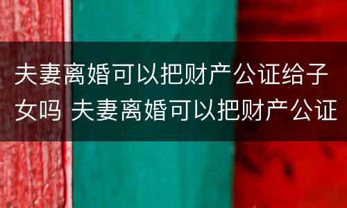 夫妻离婚可以把财产公证给子女吗 夫妻离婚可以把财产公证给子女吗