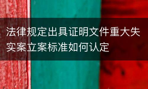 法律规定出具证明文件重大失实案立案标准如何认定