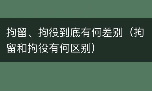 拘留、拘役到底有何差别（拘留和拘役有何区别）