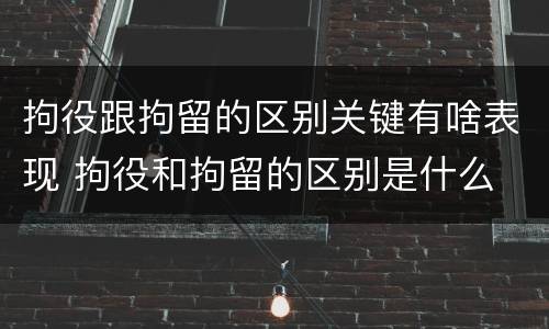 拘役跟拘留的区别关键有啥表现 拘役和拘留的区别是什么