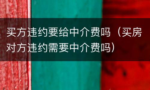 买方违约要给中介费吗（买房对方违约需要中介费吗）