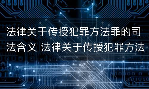 法律关于传授犯罪方法罪的司法含义 法律关于传授犯罪方法罪的司法含义是什么