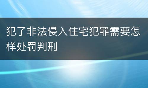 犯了非法侵入住宅犯罪需要怎样处罚判刑