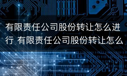 有限责任公司股份转让怎么进行 有限责任公司股份转让怎么进行交易