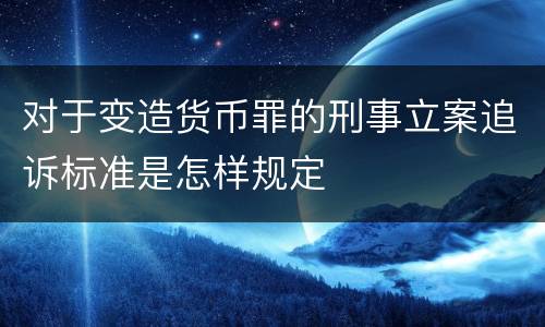 对于变造货币罪的刑事立案追诉标准是怎样规定