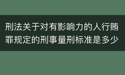 刑法关于对有影响力的人行贿罪规定的刑事量刑标准是多少