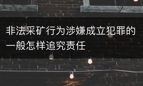 非法采矿行为涉嫌成立犯罪的一般怎样追究责任