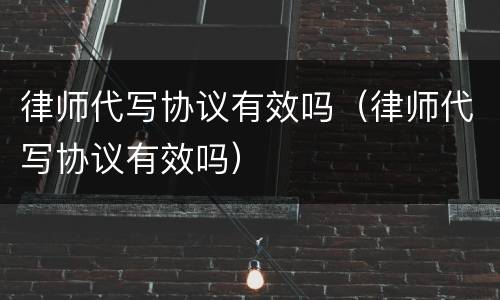 律师代写协议有效吗（律师代写协议有效吗）