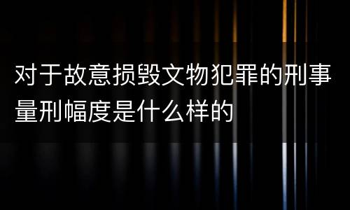 对于故意损毁文物犯罪的刑事量刑幅度是什么样的
