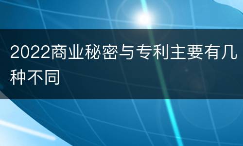 2022商业秘密与专利主要有几种不同