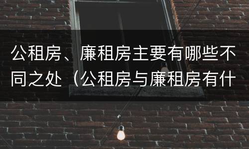 公租房、廉租房主要有哪些不同之处（公租房与廉租房有什么不同）