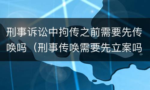 刑事诉讼中拘传之前需要先传唤吗（刑事传唤需要先立案吗）