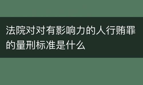 法院对对有影响力的人行贿罪的量刑标准是什么