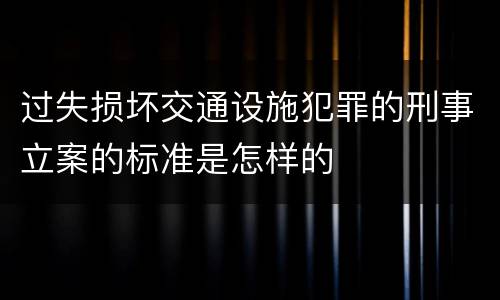 过失损坏交通设施犯罪的刑事立案的标准是怎样的