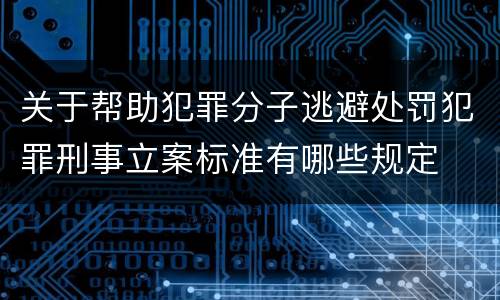 关于帮助犯罪分子逃避处罚犯罪刑事立案标准有哪些规定