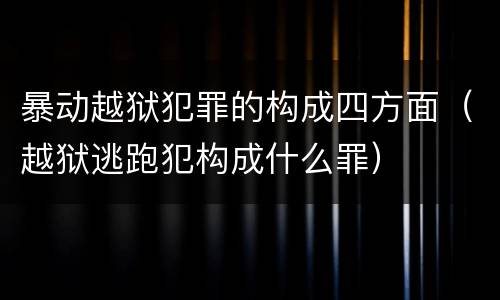 暴动越狱犯罪的构成四方面（越狱逃跑犯构成什么罪）