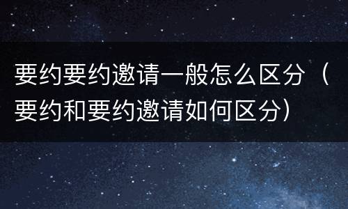 要约要约邀请一般怎么区分（要约和要约邀请如何区分）