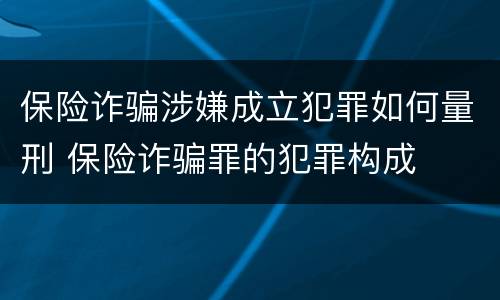 保险诈骗涉嫌成立犯罪如何量刑 保险诈骗罪的犯罪构成