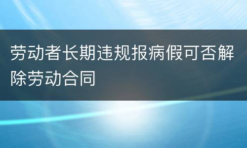 劳动者长期违规报病假可否解除劳动合同
