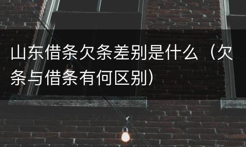 山东借条欠条差别是什么（欠条与借条有何区别）