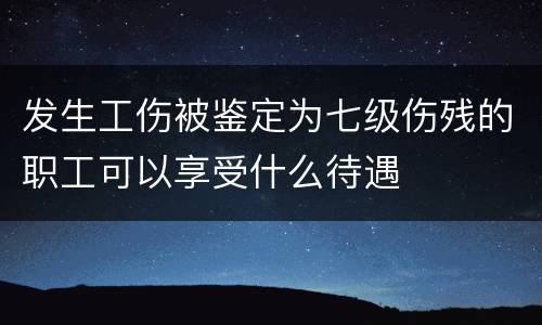 发生工伤被鉴定为七级伤残的职工可以享受什么待遇