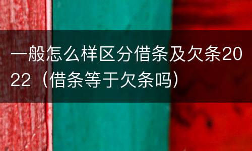 一般怎么样区分借条及欠条2022（借条等于欠条吗）