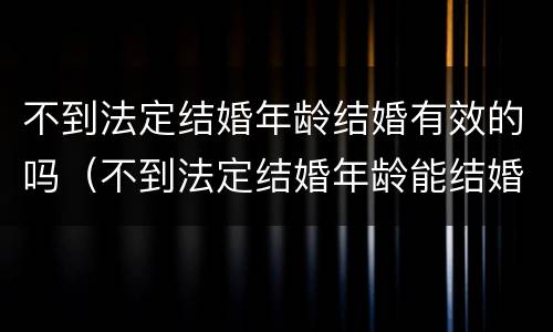 不到法定结婚年龄结婚有效的吗（不到法定结婚年龄能结婚吗）