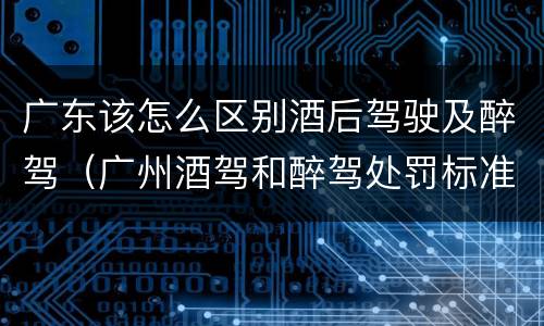 广东该怎么区别酒后驾驶及醉驾（广州酒驾和醉驾处罚标准）