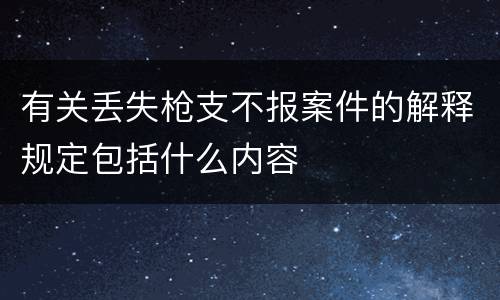 有关丢失枪支不报案件的解释规定包括什么内容