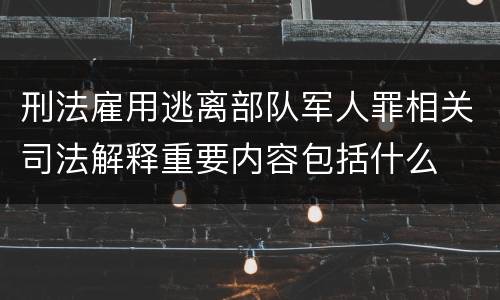 刑法雇用逃离部队军人罪相关司法解释重要内容包括什么