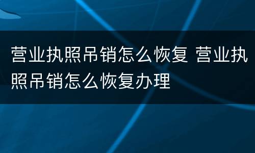 营业执照吊销怎么恢复 营业执照吊销怎么恢复办理