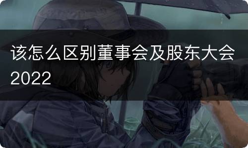 该怎么区别董事会及股东大会2022
