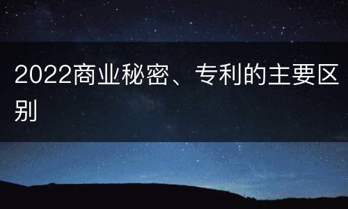 2022商业秘密、专利的主要区别