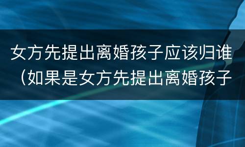 女方先提出离婚孩子应该归谁（如果是女方先提出离婚孩子归谁）