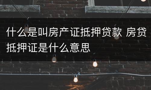 什么是叫房产证抵押贷款 房贷抵押证是什么意思