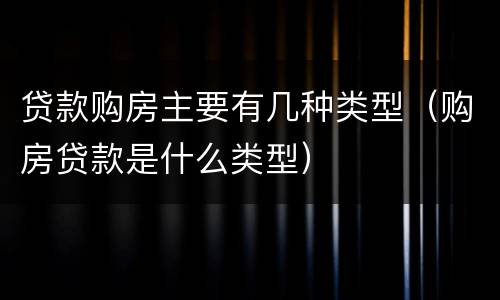 贷款购房主要有几种类型（购房贷款是什么类型）