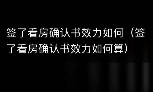 签了看房确认书效力如何（签了看房确认书效力如何算）