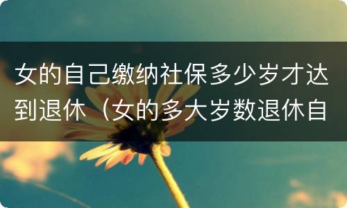 女的自己缴纳社保多少岁才达到退休（女的多大岁数退休自己交的社保）