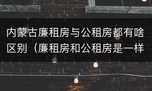内蒙古廉租房与公租房都有啥区别（廉租房和公租房是一样的吗）