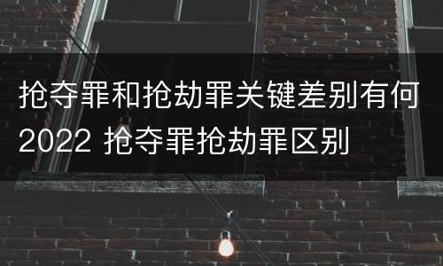 抢夺罪和抢劫罪关键差别有何2022 抢夺罪抢劫罪区别