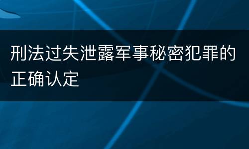 刑法过失泄露军事秘密犯罪的正确认定