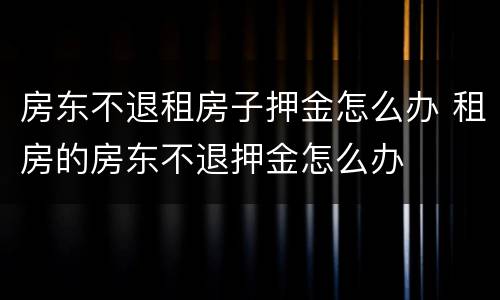 房东不退租房子押金怎么办 租房的房东不退押金怎么办
