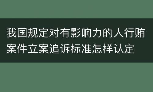 我国规定对有影响力的人行贿案件立案追诉标准怎样认定