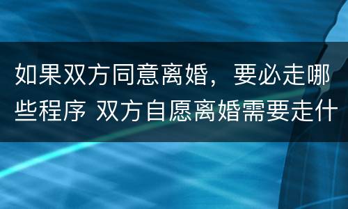 如果双方同意离婚，要必走哪些程序 双方自愿离婚需要走什么程序